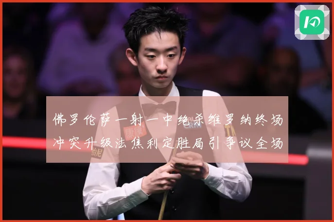 佛罗伦萨一射一中绝杀维罗纳终场冲突升级法焦利定胜局引争议全场专题观察-深度解析