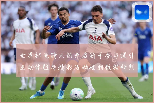 世界杯竞猜火热开启新手参与提升互动体验与精彩活动福利数据研判-深度解析