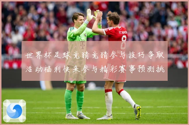 世界杯足球竞猜竞猜参与技巧争取活动福利快来参与精彩赛事预测挑数据研判-深度解析