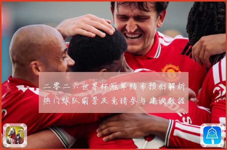 二零二六世界杯冠军赔率预测解析热门球队前景及竞猜参与建议数据研判-深度解析
