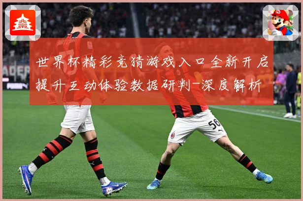 世界杯精彩竞猜游戏入口全新开启提升互动体验数据研判-深度解析