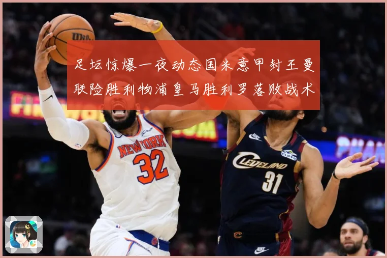 足坛惊爆一夜动态国米意甲封王曼联险胜利物浦皇马胜利罗落败战术观察-深度解析