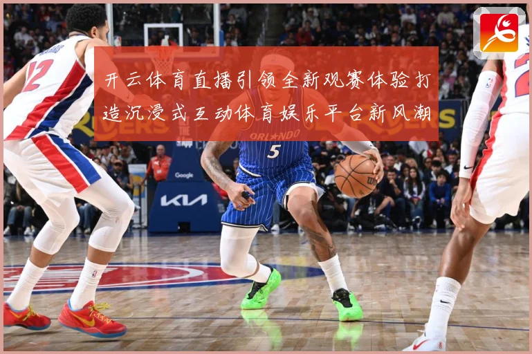 开云体育直播引领全新观赛体验打造沉浸式互动体育娱乐平台新风潮数据研判-深度解析
