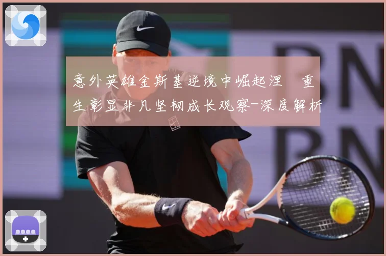 意外英雄金斯基逆境中崛起涅槃重生彰显非凡坚韧成长观察-深度解析
