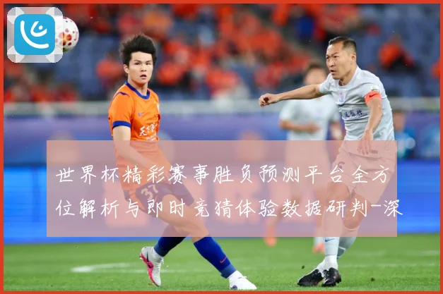 世界杯精彩赛事胜负预测平台全方位解析与即时竞猜体验数据研判-深度解析