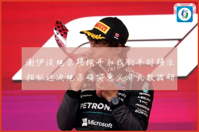 谢伊谈绝杀踢枪手和我们平时踢法相似这次绝杀确实意义非凡数据研判-深度解析