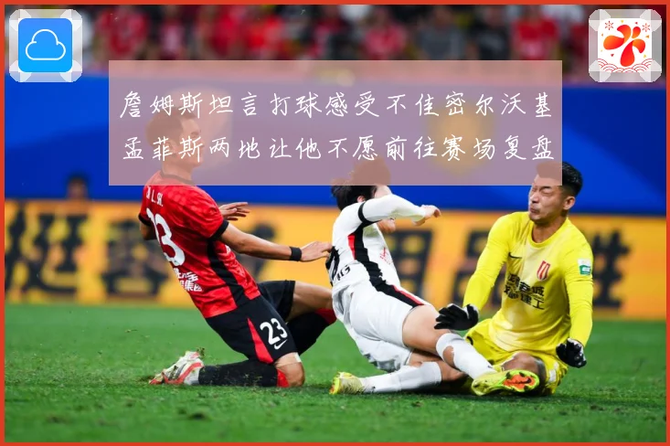 詹姆斯坦言打球感受不佳密尔沃基孟菲斯两地让他不愿前往赛场复盘-深度解析