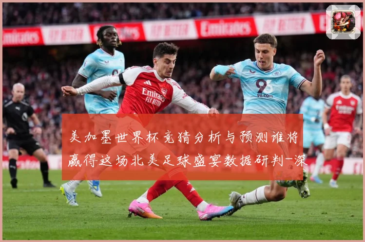 美加墨世界杯竞猜分析与预测谁将赢得这场北美足球盛宴数据研判-深度解析