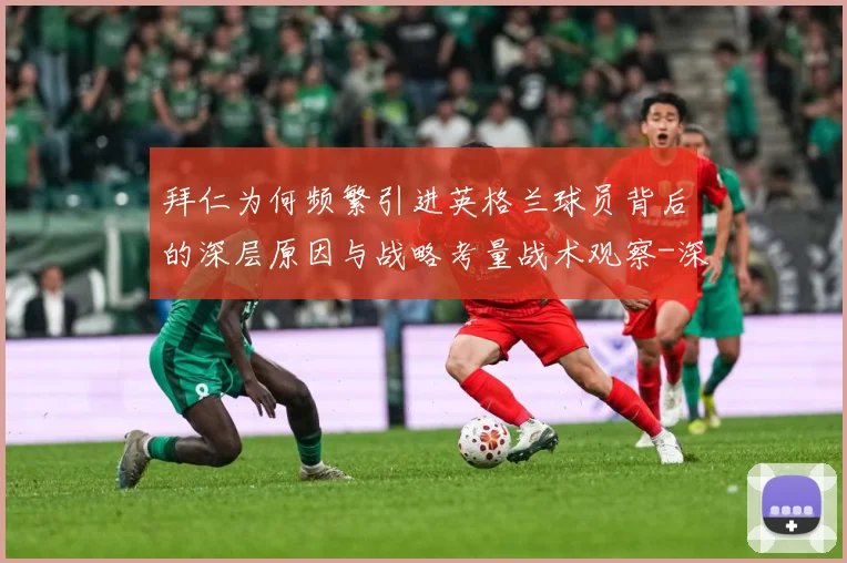 拜仁为何频繁引进英格兰球员背后的深层原因与战略考量战术观察-深度解析