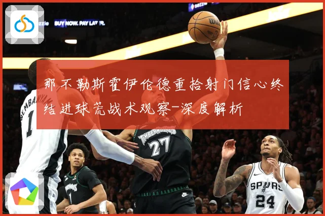 那不勒斯霍伊伦德重拾射门信心终结进球荒战术观察-深度解析
