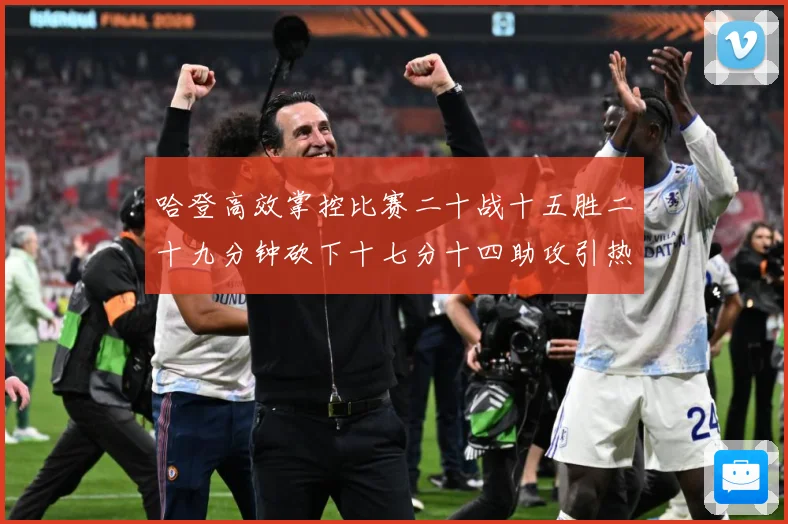哈登高效掌控比赛二十战十五胜二十九分钟砍下十七分十四助攻引热专题观察-深度解析