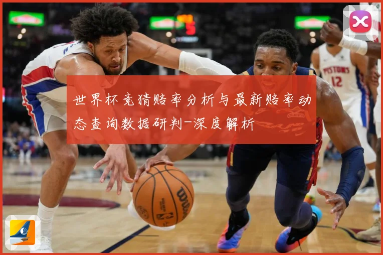 世界杯竞猜赔率分析与最新赔率动态查询数据研判-深度解析