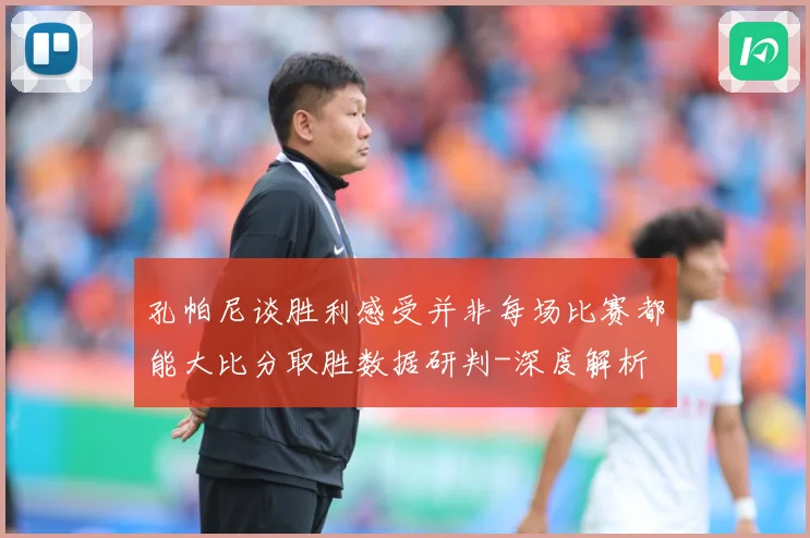 孔帕尼谈胜利感受并非每场比赛都能大比分取胜数据研判-深度解析