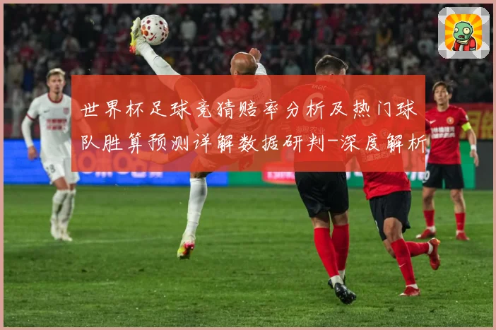 世界杯足球竞猜赔率分析及热门球队胜算预测详解数据研判-深度解析