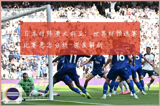 日本对阵澳大利亚：世界杯预选赛比赛悬念分析-深度解析