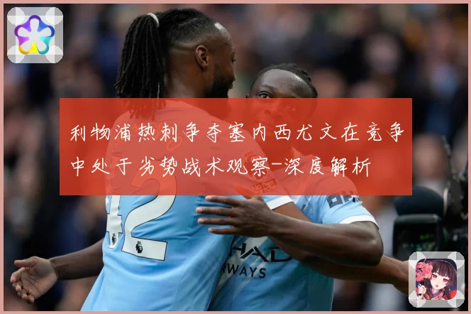利物浦热刺争夺塞内西尤文在竞争中处于劣势战术观察-深度解析
