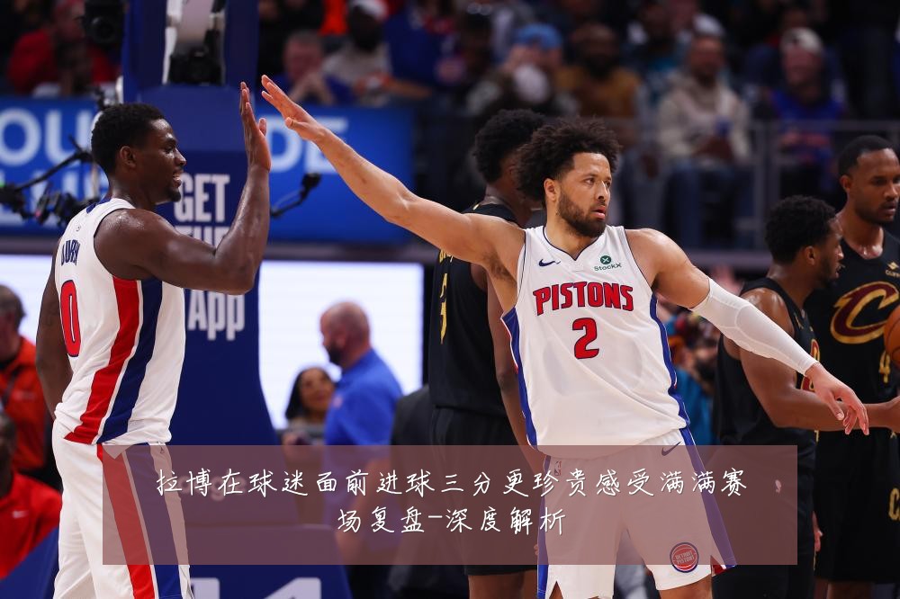 拉博在球迷面前进球三分更珍贵感受满满赛场复盘-深度解析