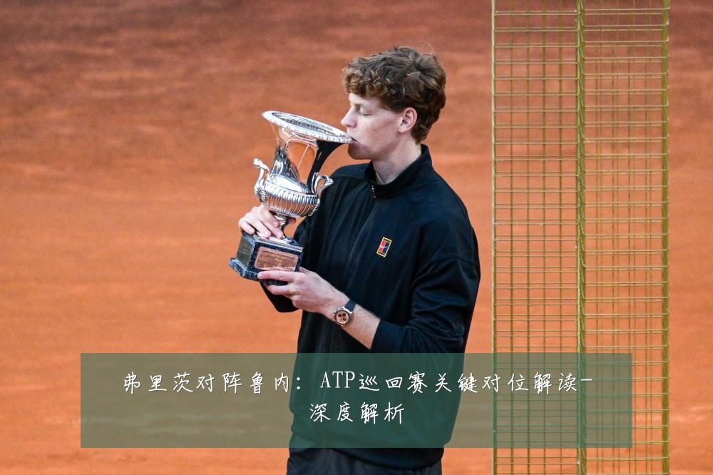 弗里茨对阵鲁内:ATP巡回赛关键对位解读-深度解析