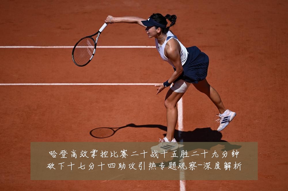 哈登高效掌控比赛二十战十五胜二十九分钟砍下十七分十四助攻引热专题观察-深度解析