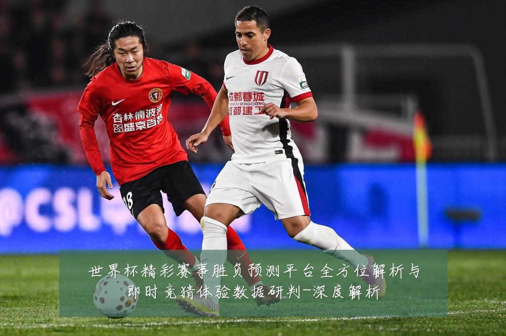 世界杯精彩赛事胜负预测平台全方位解析与即时竞猜体验数据研判-深度解析