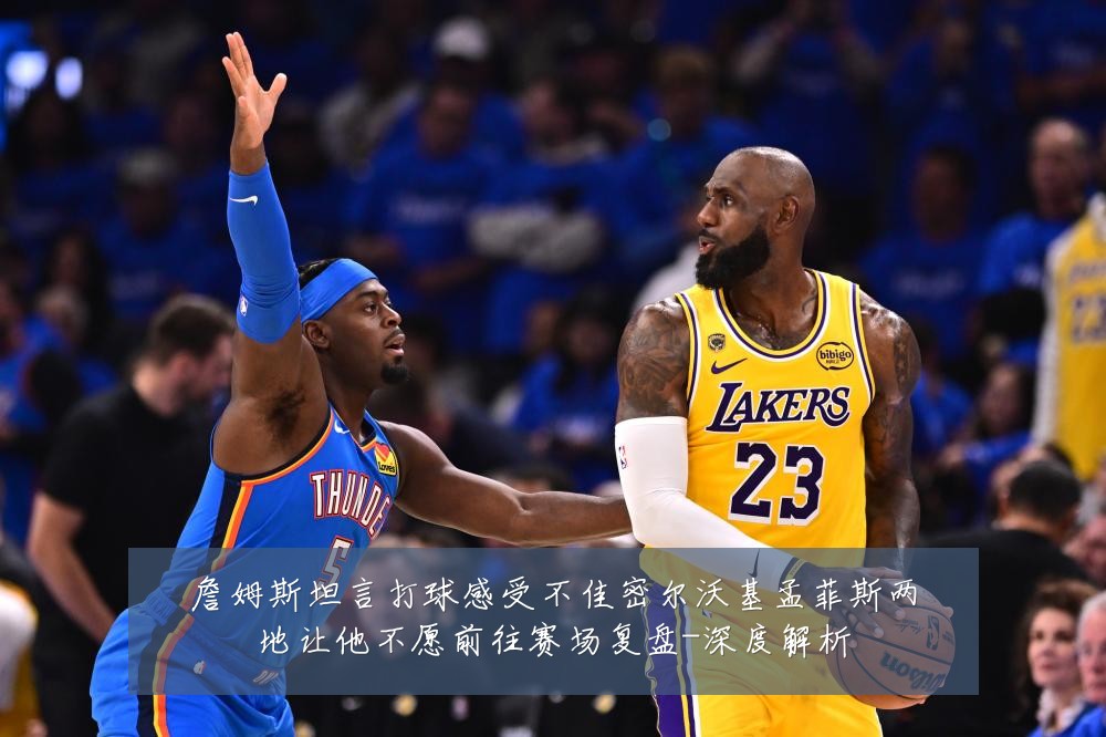 詹姆斯坦言打球感受不佳密尔沃基孟菲斯两地让他不愿前往赛场复盘-深度解析