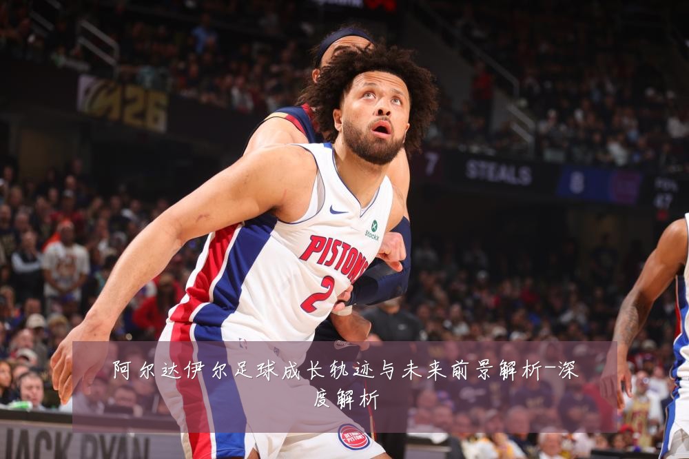 阿尔达伊尔足球成长轨迹与未来前景解析-深度解析