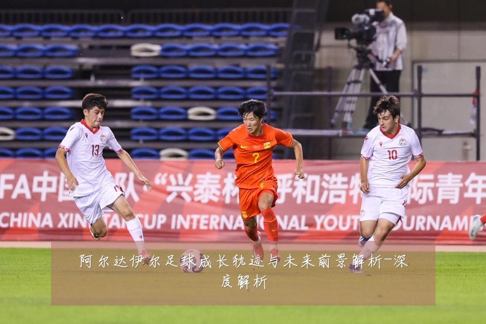 阿尔达伊尔足球成长轨迹与未来前景解析-深度解析